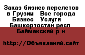 Заказ бизнес перелетов в Грузии - Все города Бизнес » Услуги   . Башкортостан респ.,Баймакский р-н